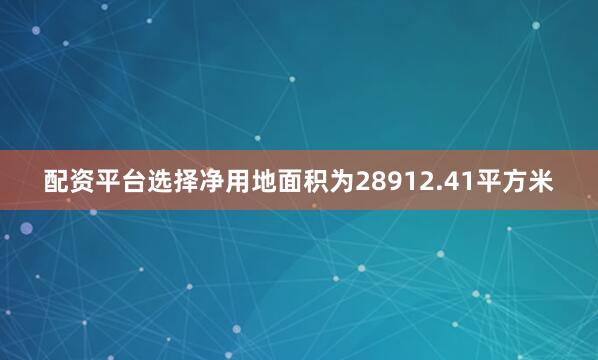 配资平台选择净用地面积为28912.41平方米