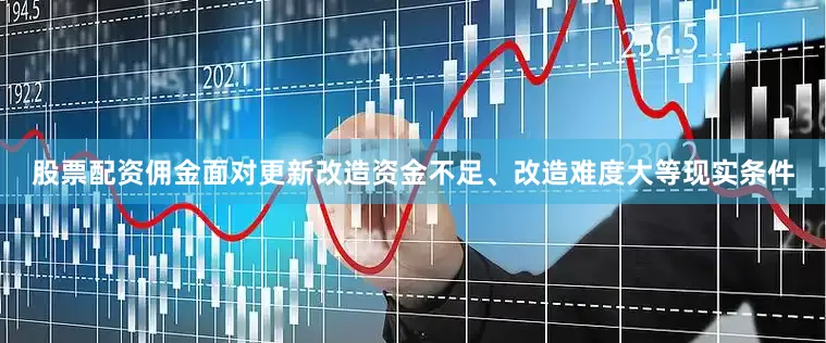 股票配资佣金面对更新改造资金不足、改造难度大等现实条件