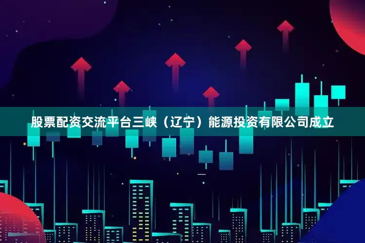 股票配资交流平台三峡（辽宁）能源投资有限公司成立