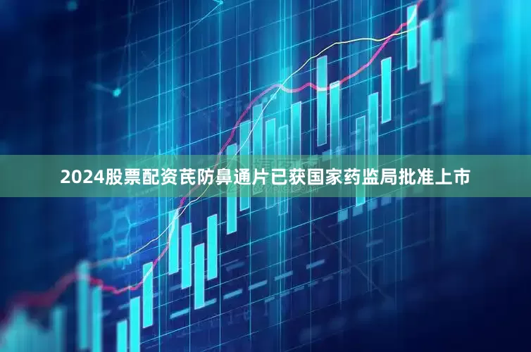 2024股票配资芪防鼻通片已获国家药监局批准上市