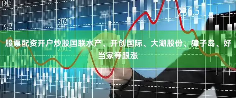 股票配资开户炒股国联水产、开创国际、大湖股份、獐子岛、好当家等跟涨