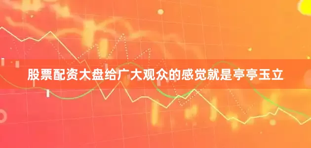 股票配资大盘给广大观众的感觉就是亭亭玉立