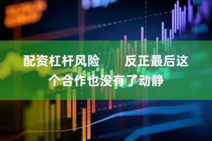 配资杠杆风险       反正最后这个合作也没有了动静