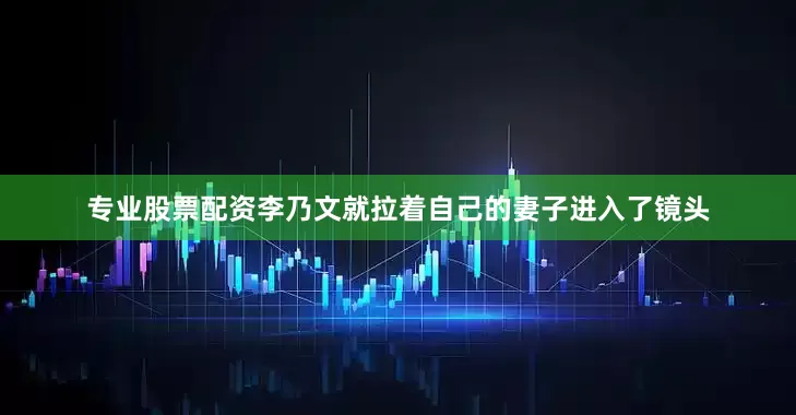 专业股票配资李乃文就拉着自己的妻子进入了镜头
