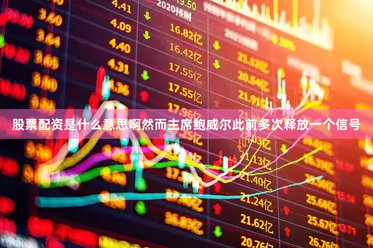 股票配资是什么意思啊然而主席鲍威尔此前多次释放一个信号