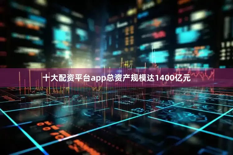 十大配资平台app总资产规模达1400亿元