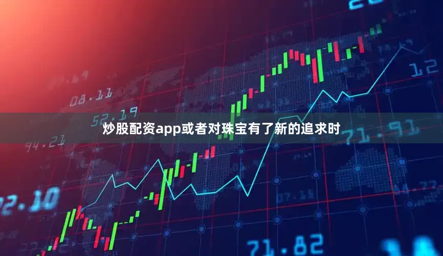 炒股配资app或者对珠宝有了新的追求时