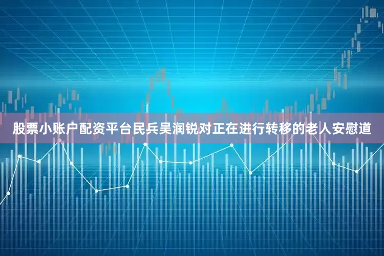 股票小账户配资平台民兵吴润锐对正在进行转移的老人安慰道
