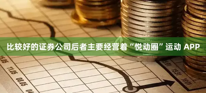 比较好的证券公司后者主要经营着“悦动圈”运动 APP