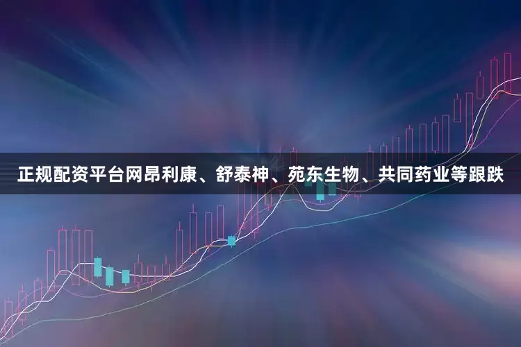 正规配资平台网昂利康、舒泰神、苑东生物、共同药业等跟跌