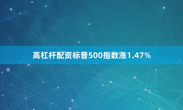 高杠杆配资标普500指数涨1.47%
