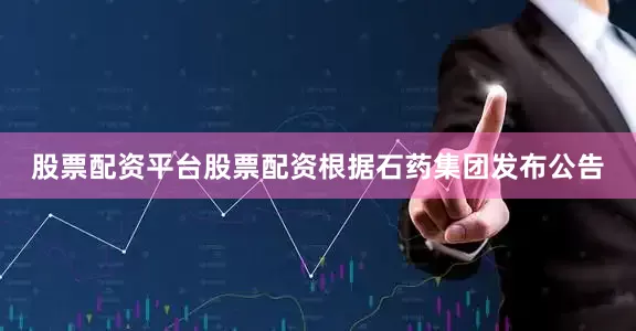 股票配资平台股票配资根据石药集团发布公告