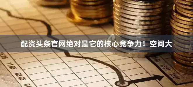 配资头条官网绝对是它的核心竞争力！空间大
