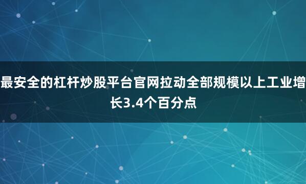 最安全的杠杆炒股平台官网拉动全部规模以上工业增长3.4个百分点