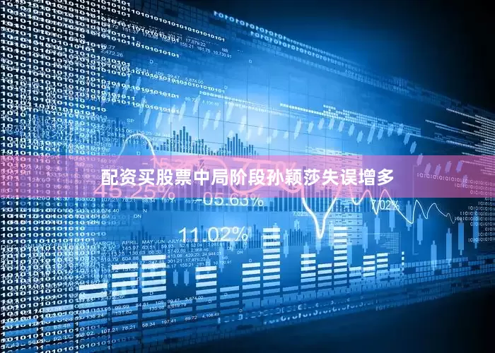 配资买股票中局阶段孙颖莎失误增多