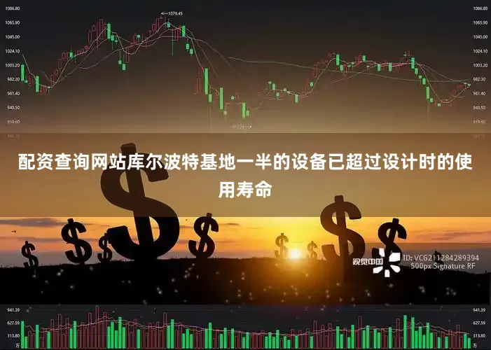 配资查询网站库尔波特基地一半的设备已超过设计时的使用寿命