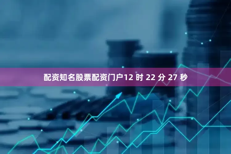 配资知名股票配资门户12 时 22 分 27 秒