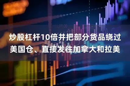 炒股杠杆10倍并把部分货品绕过美国仓、直接发往加拿大和拉美