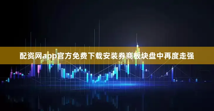 配资网app官方免费下载安装券商板块盘中再度走强