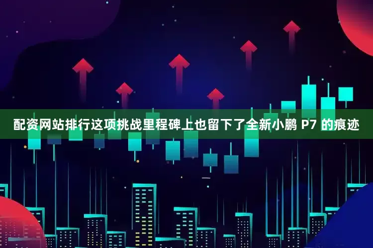 配资网站排行这项挑战里程碑上也留下了全新小鹏 P7 的痕迹