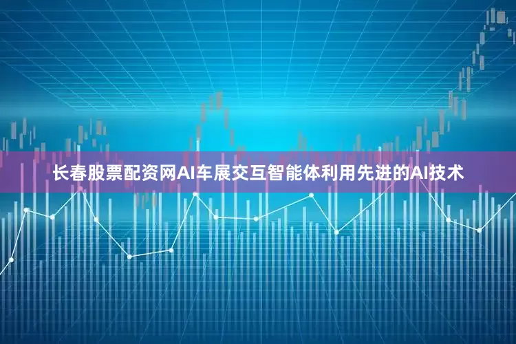 长春股票配资网AI车展交互智能体利用先进的AI技术