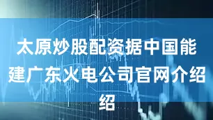 太原炒股配资据中国能建广东火电公司官网介绍