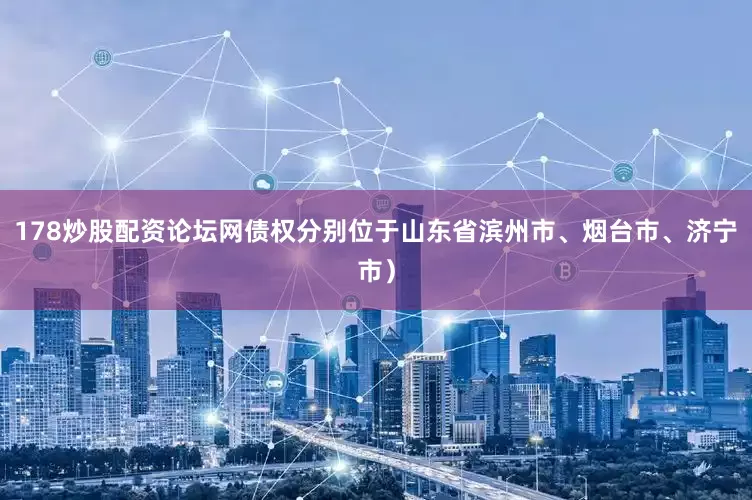 178炒股配资论坛网债权分别位于山东省滨州市、烟台市、济宁市）