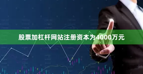 股票加杠杆网站注册资本为4000万元