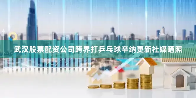 武汉股票配资公司跨界打乒乓球辛纳更新社媒晒照