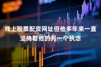 线上股票配资网址但他多年来一直坚持着他的另一个执念
