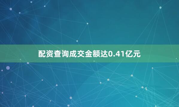 配资查询成交金额达0.41亿元