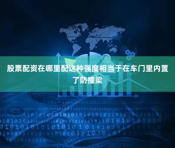 股票配资在哪里配这种强度相当于在车门里内置了防撞梁