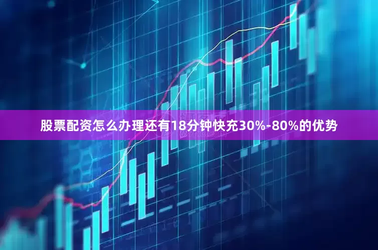 股票配资怎么办理还有18分钟快充30%-80%的优势