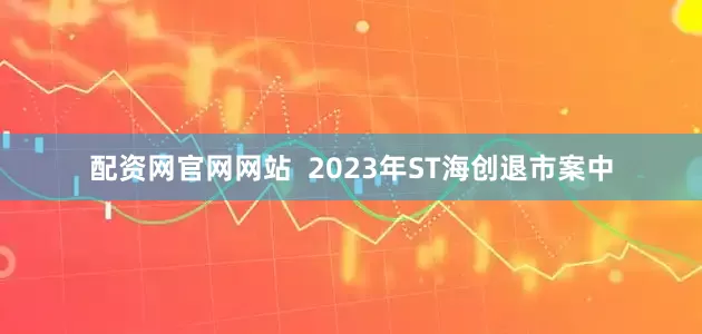 配资网官网网站  2023年ST海创退市案中