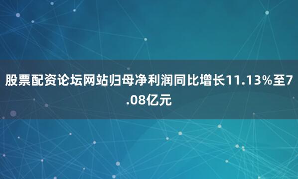 股票配资论坛网站归母净利润同比增长11.13%至7.08亿元
