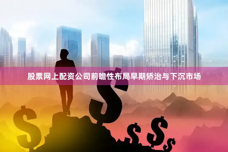 股票网上配资公司前瞻性布局早期矫治与下沉市场