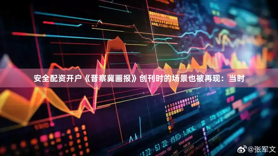 安全配资开户《晋察冀画报》创刊时的场景也被再现：当时