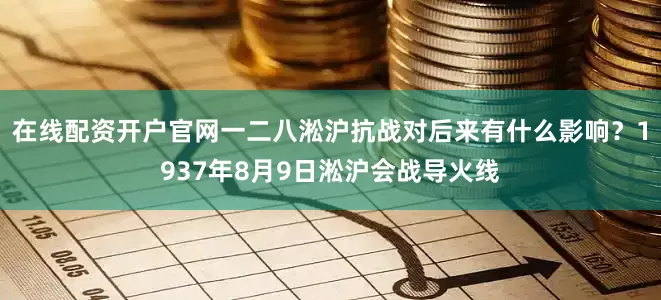 在线配资开户官网一二八淞沪抗战对后来有什么影响？1937年8月9日淞沪会战导火线