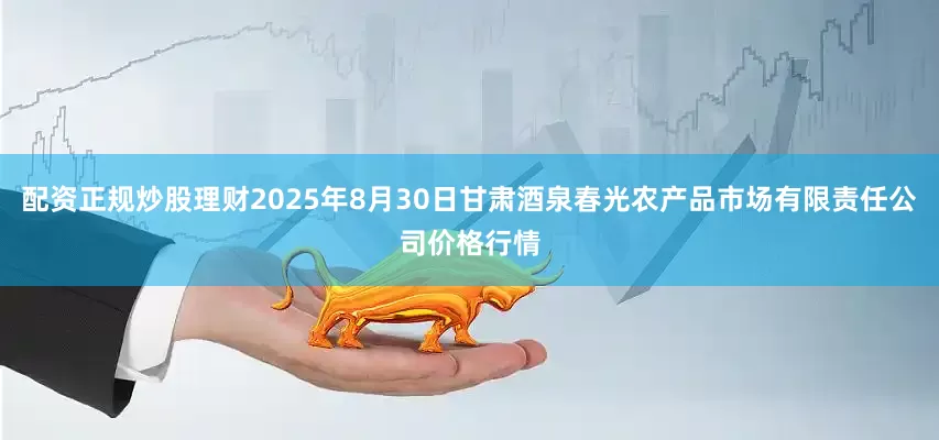 配资正规炒股理财2025年8月30日甘肃酒泉春光农产品市场有限责任公司价格行情