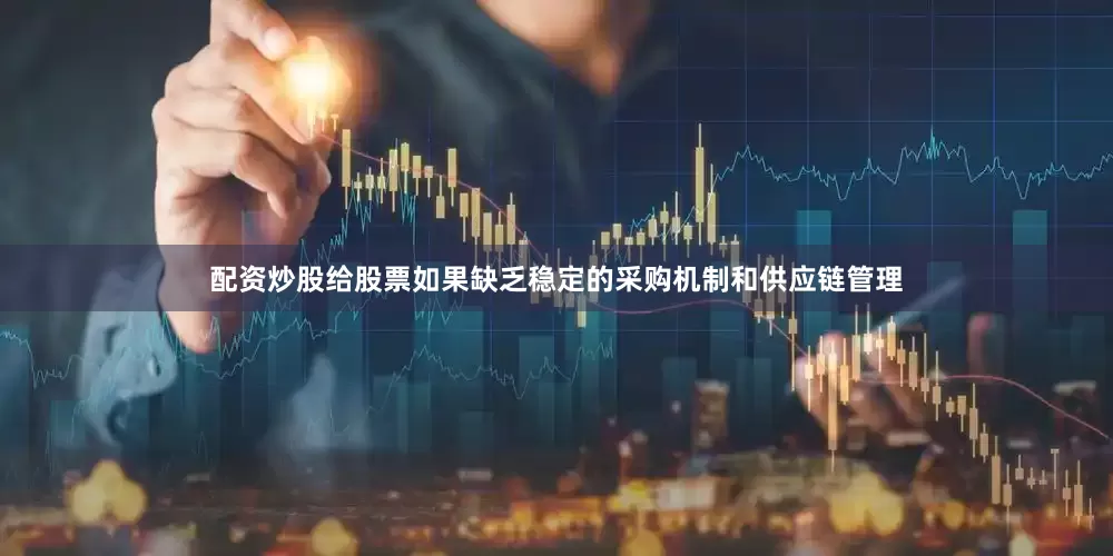 配资炒股给股票如果缺乏稳定的采购机制和供应链管理