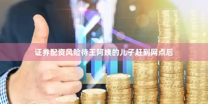 证券配资风险待王阿姨的儿子赶到网点后