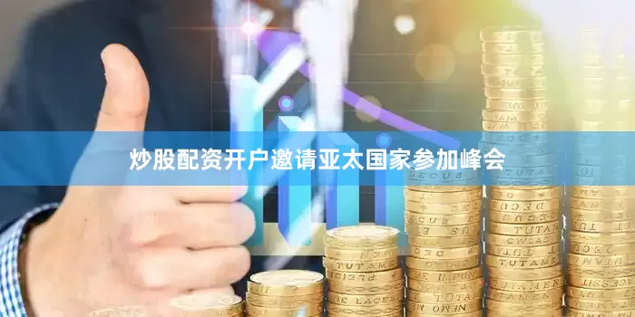炒股配资开户邀请亚太国家参加峰会