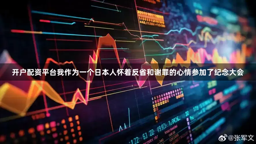 开户配资平台我作为一个日本人怀着反省和谢罪的心情参加了纪念大会