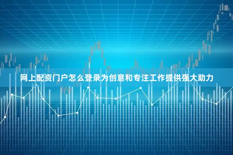 网上配资门户怎么登录为创意和专注工作提供强大助力