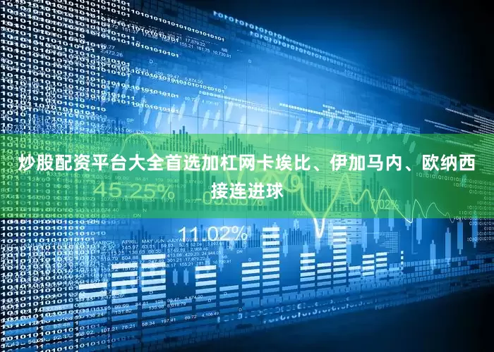 炒股配资平台大全首选加杠网卡埃比、伊加马内、欧纳西接连进球