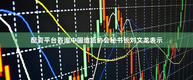 配资平台咨询中国造纸协会秘书长刘文龙表示