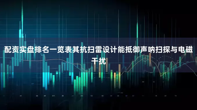 配资实盘排名一览表其抗扫雷设计能抵御声呐扫探与电磁干扰