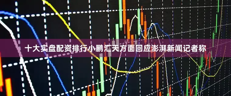 十大实盘配资排行小鹏汇天方面回应澎湃新闻记者称