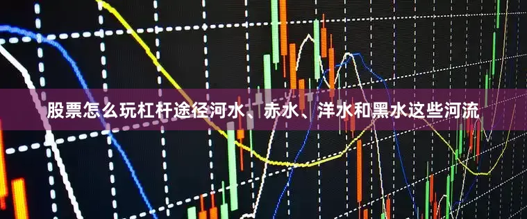 股票怎么玩杠杆途径河水、赤水、洋水和黑水这些河流