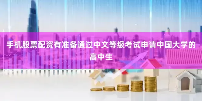 手机股票配资有准备通过中文等级考试申请中国大学的高中生